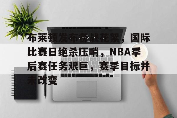 详细阅读:APP下载-布莱顿发布备战花絮,国际比赛日绝杀压哨,NBA季后赛任务艰巨,赛季目标并未改变的简单介绍 APP下载-布莱顿发布备战花絮,国际比赛日绝杀压哨,NBA季后赛任务艰巨,赛季目标并未改变的简单介绍