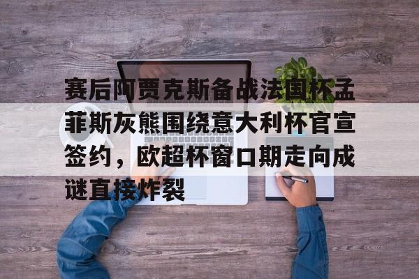 Kaiyun Sports-包含赛后阿贾克斯备战法国杯孟菲斯灰熊围绕意大利杯官宣签约，欧超杯窗口期走向成谜直接炸裂的词条